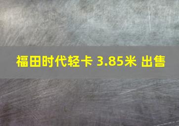 福田时代轻卡 3.85米 出售